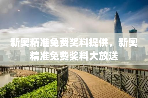 新奥精准免费奖料提供,新奥精准免费奖料提供的优势与价值